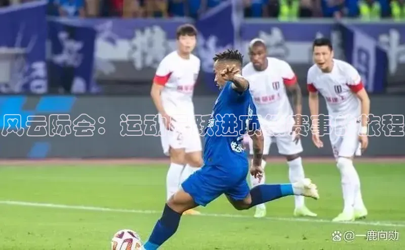 风云际会：运动员跃进顶级赛事的旅程