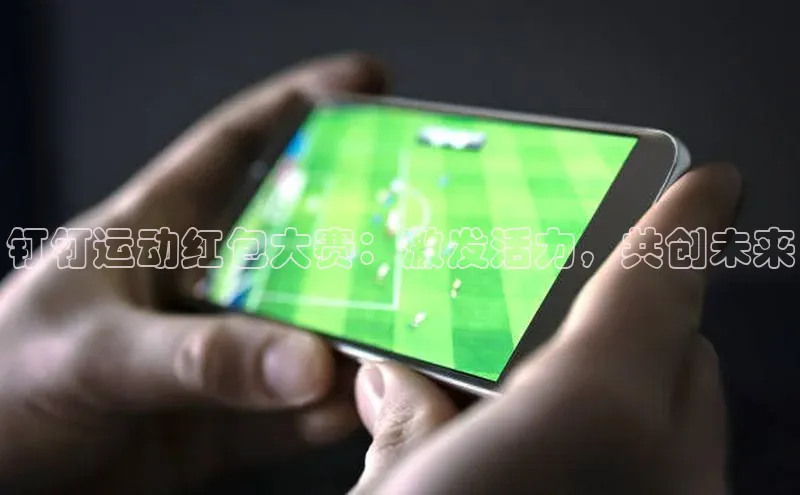钉钉运动红包大赛：激发活力，共创未来